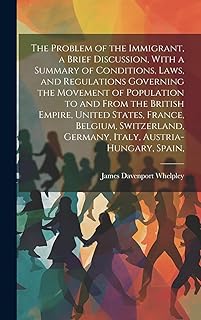 The Problem of the Immigrant, a Brief Discussion, With a Summary of Conditions, Laws, and Regulations Governing the Movement of Population to and From ... Germany, Italy, Austria-Hungary, Spain,