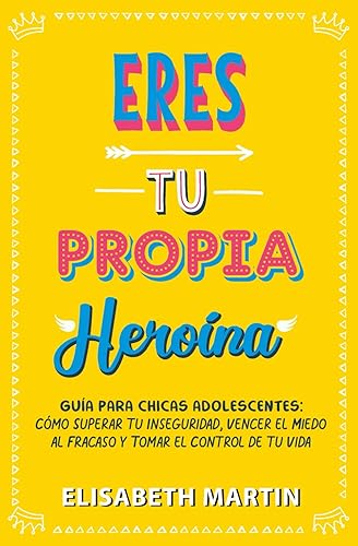 Eres tu propia heroína: Guía para chicas adolescentes: Cómo superar tu inseguridad, vencer el miedo al fracaso y tomar el control de tu vida