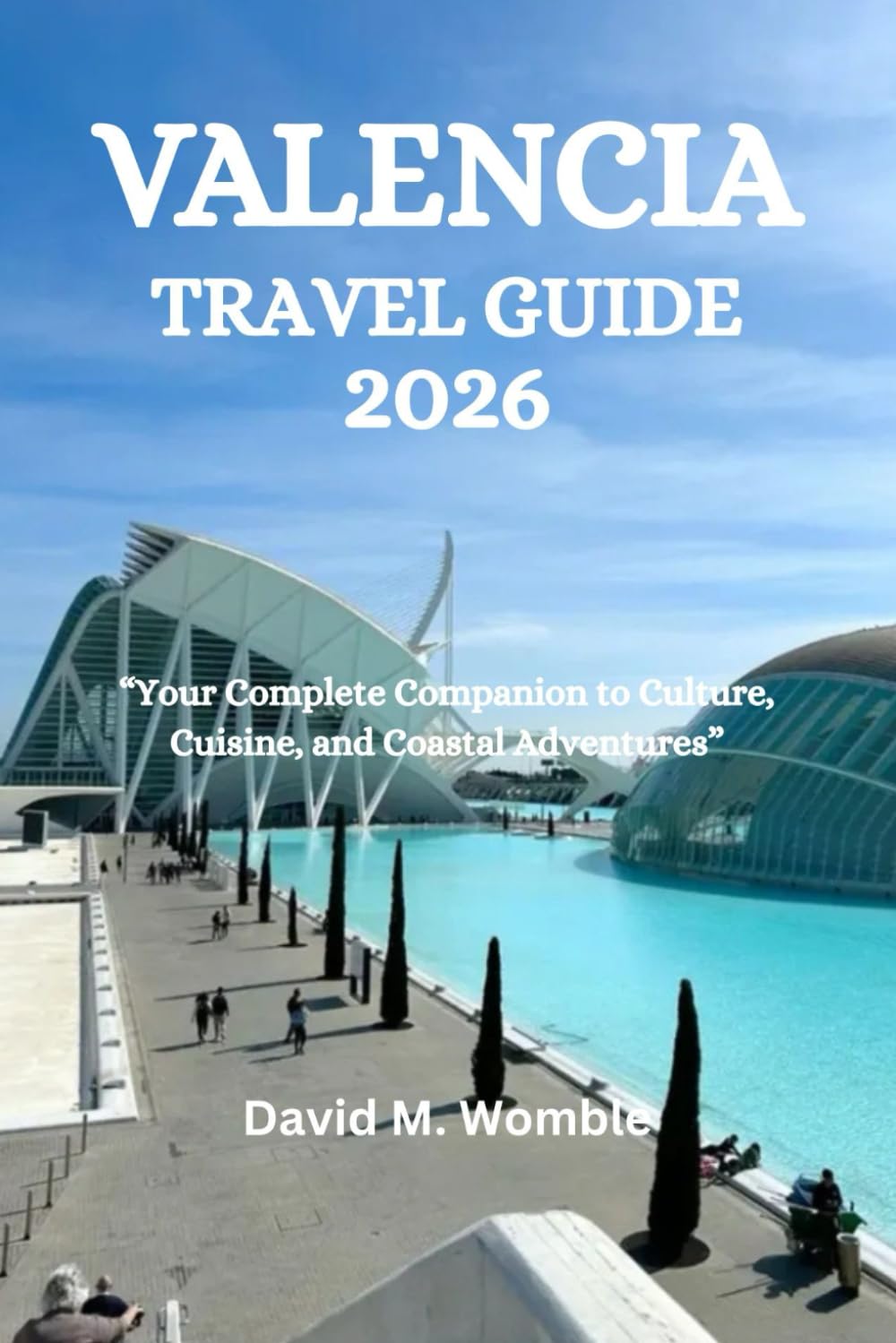 VALENCIA TRAVEL GUIDE 2026: “Your Complete Companion to Culture, Cuisine, and Coastal Adventures”