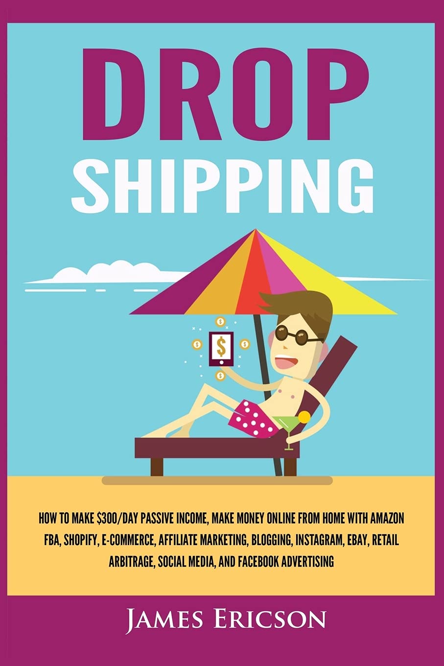 Dropshipping: How to Make $300/Day Passive Income, Make Money Online from Home with Amazon FBA, Shopify, E-Commerce, Affiliate Marketing, Blogging, Instagram, Social Media, and Facebook Advertising