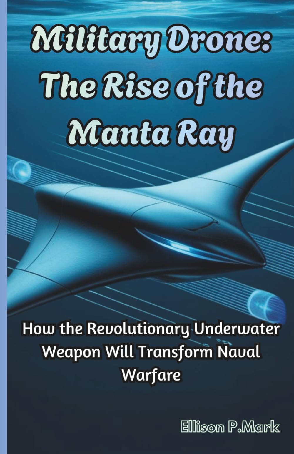 Military Drone: The Rise of the Manta Ray: How the Revolutionary Underwater Weapon Will Transform Naval Warfare: 1 (The Submarine Revolution: The Future of Underwater Warfare)