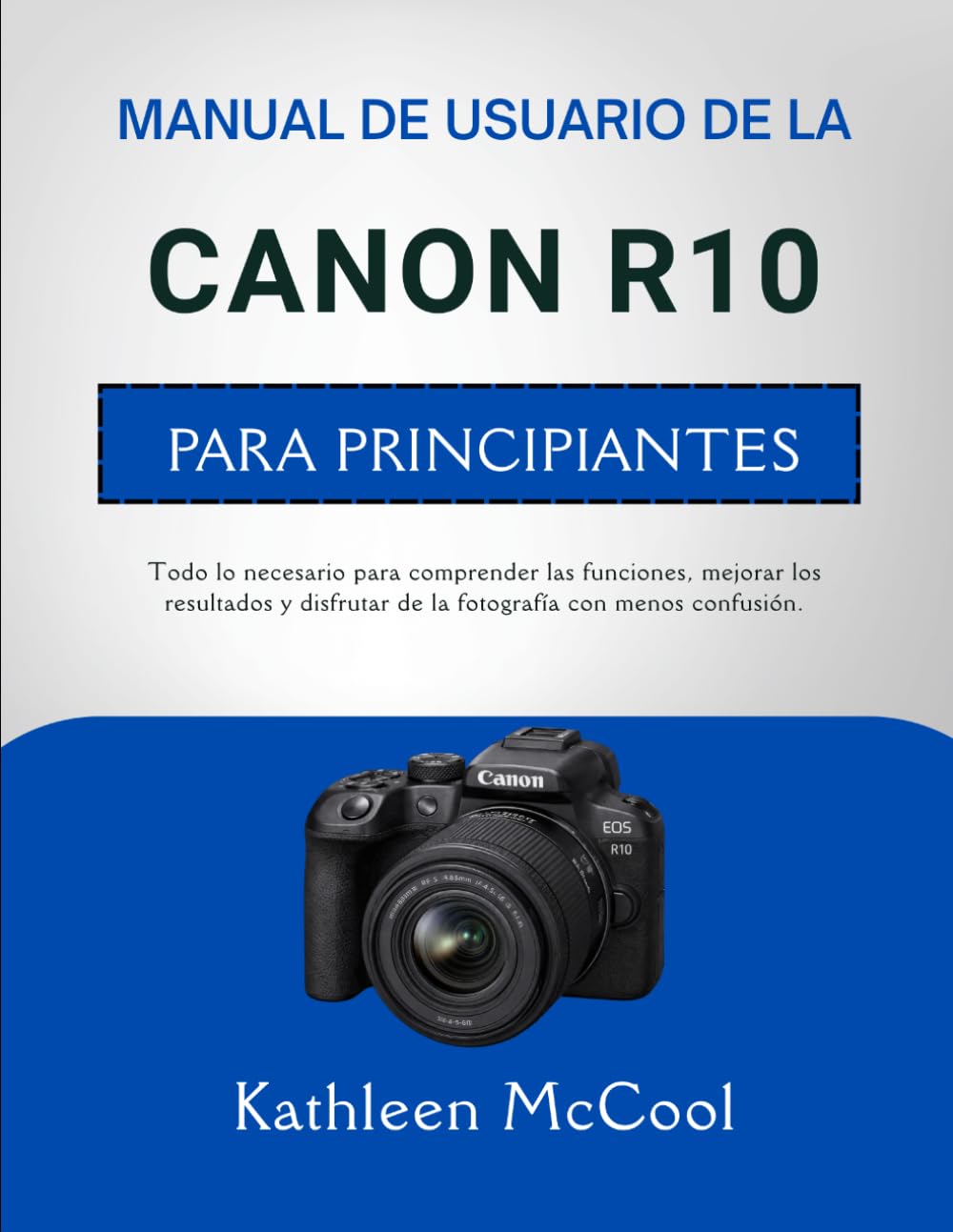 MANUAL DE USUARIO DE LA CANON R10 PARA PRINCIPIANTES: Todo lo necesario para comprender las funciones, mejorar los resultados y disfrutar de la fotografía con menos confusión.