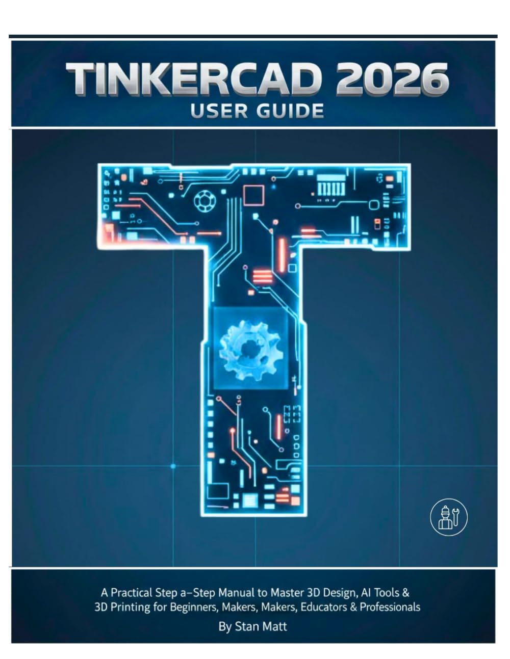 TINKERCAD 2026 USER GUIDE: A Practical Step-by-Step Manual to Master 3D Design, AI Tools & 3D Printing for Beginners, Makers, Educators & Professionals