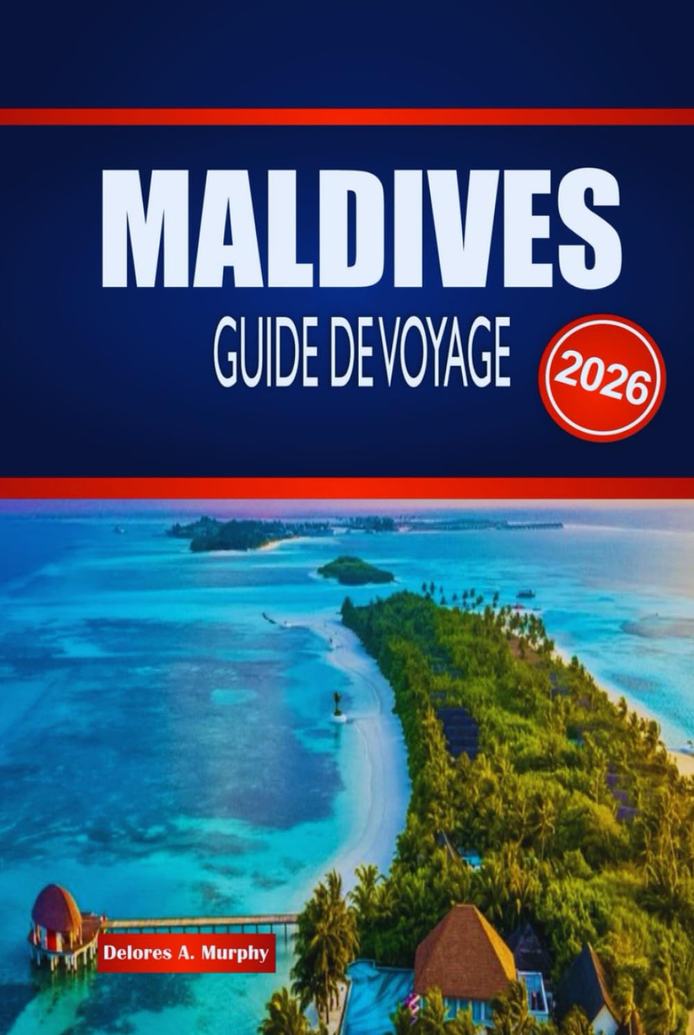 MALDIVES GUIDE DE VOYAGE 2026: Explorez les séjours insulaires, les merveilles marines, les itinéraires et comment planifier en toute confiance