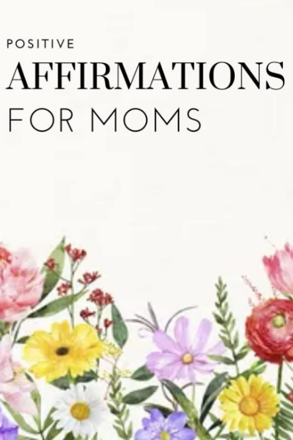 Beautiful Flower Positive Affirmation Journal For Moms: Motivational quotes, Poems and inspirational women stories. Develop journaling and its benefits