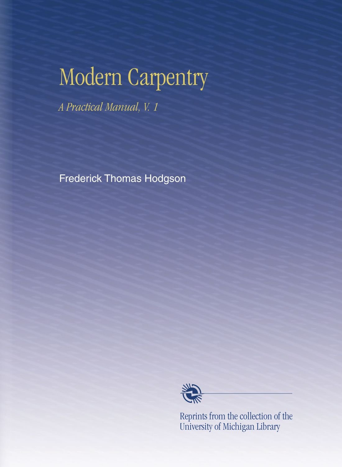 Modern Carpentry A Practical Manual, V. 1 Hodgson, Frederick Thomas