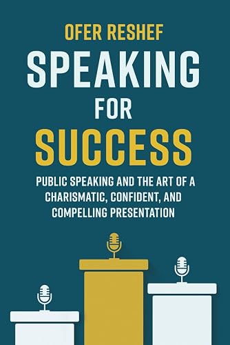 Speaking for Success: Public Speaking and the Art of a Charismatic, Confident, and Compelling Presentation