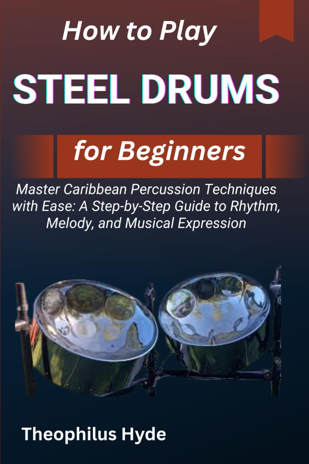 HOW TO PLAY STEEL DRUMS FOR BEGINNERS: Master Caribbean Percussion Techniques with Ease: A Step-by-Step Guide to Rhythm, Melody, and Musical Expression