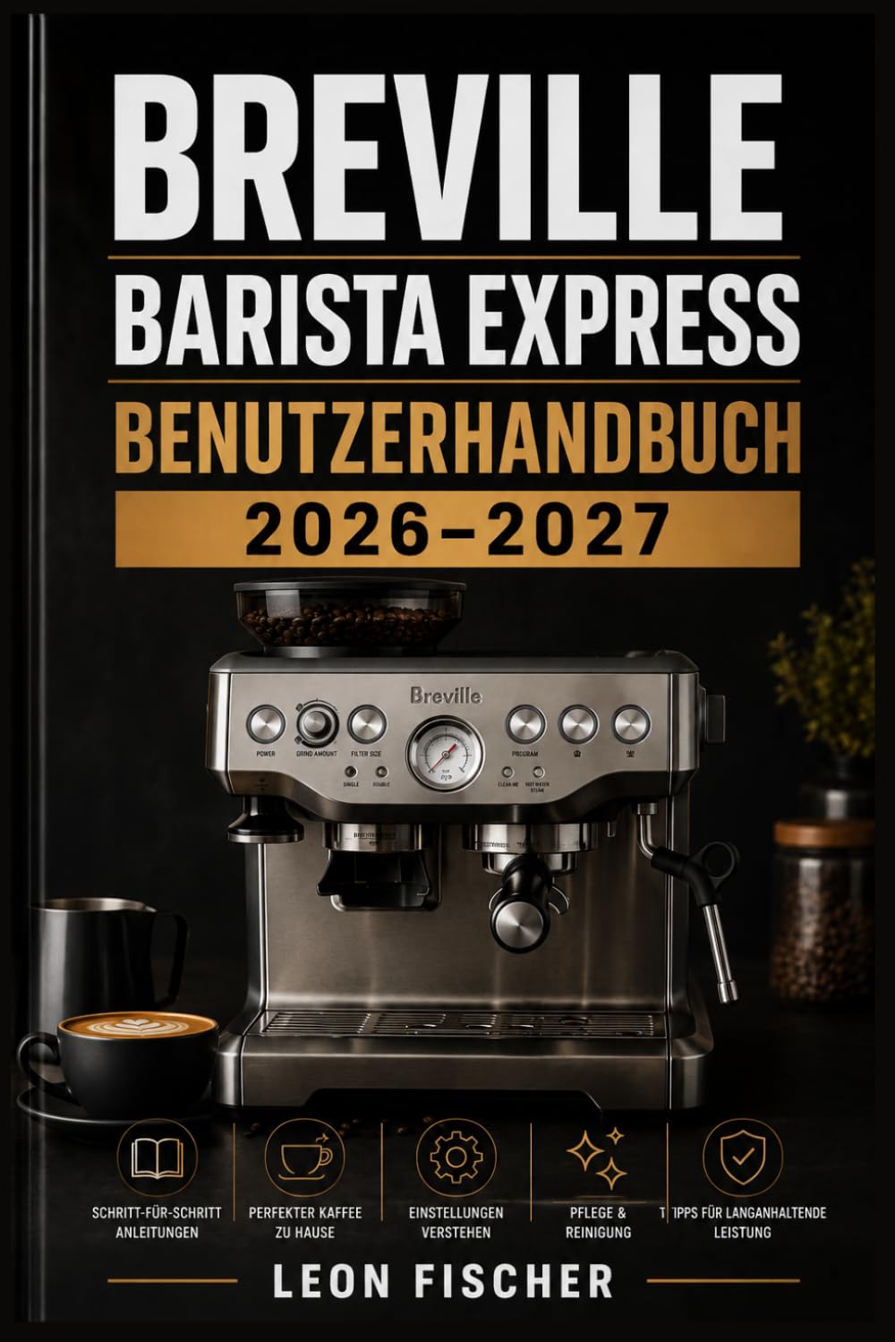 Breville Barista Express Benutzerhandbuch 2026–2027: Vollständige Schritt-für-Schritt-Anleitung zur Einrichtung, Pflege und Fehlersuche — Professionellen Espresso zu Hause zubereiten