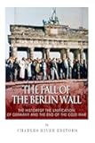 The Fall of the Berlin Wall: The History of the Unification of Germany and the End of the Cold War