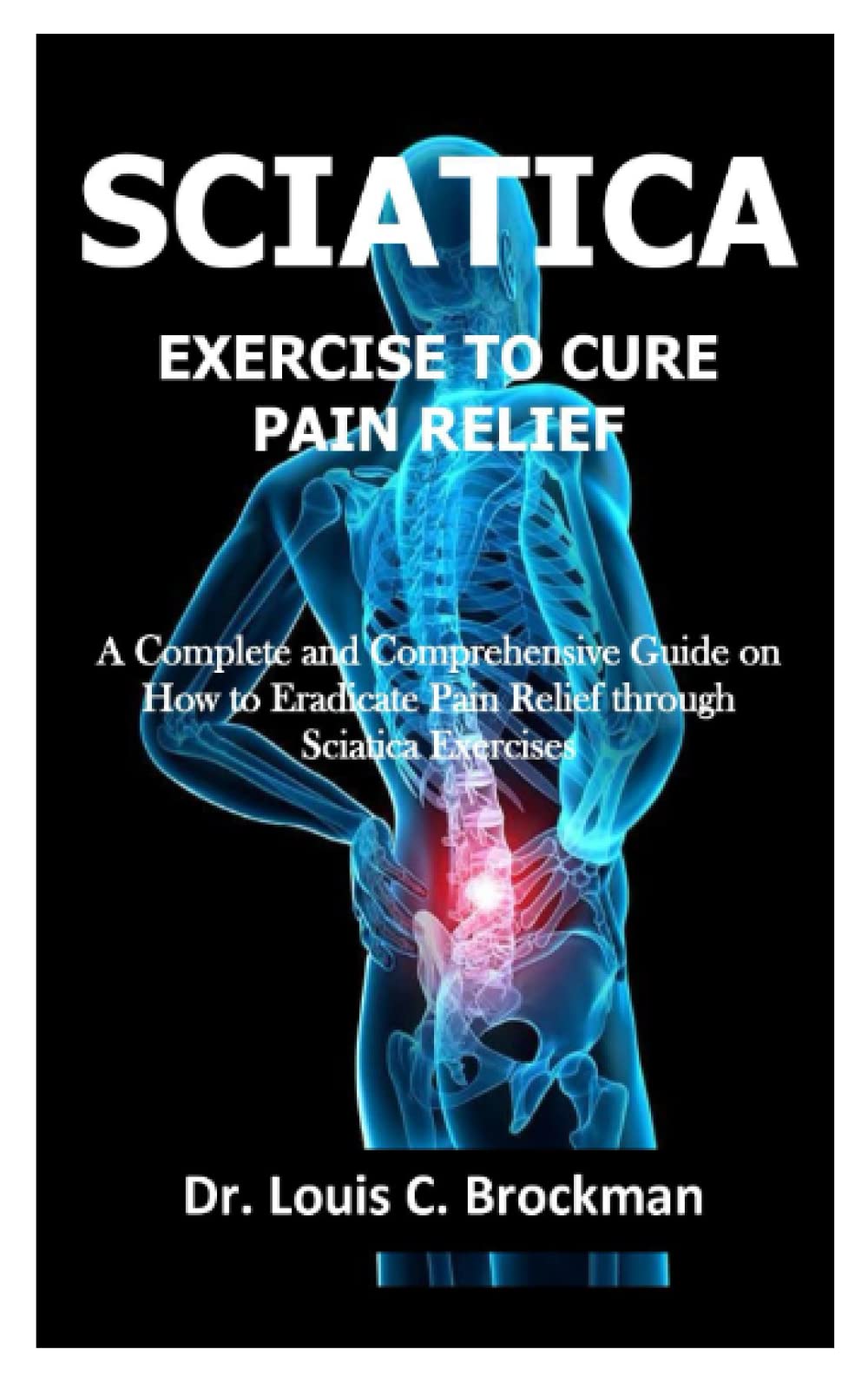 SCIATICA EXERCISE TO CURE PAIN RELIEF: A Complete and Comprehensive Guide on How to Eradicate Pain Relief through Sciatica Exercises