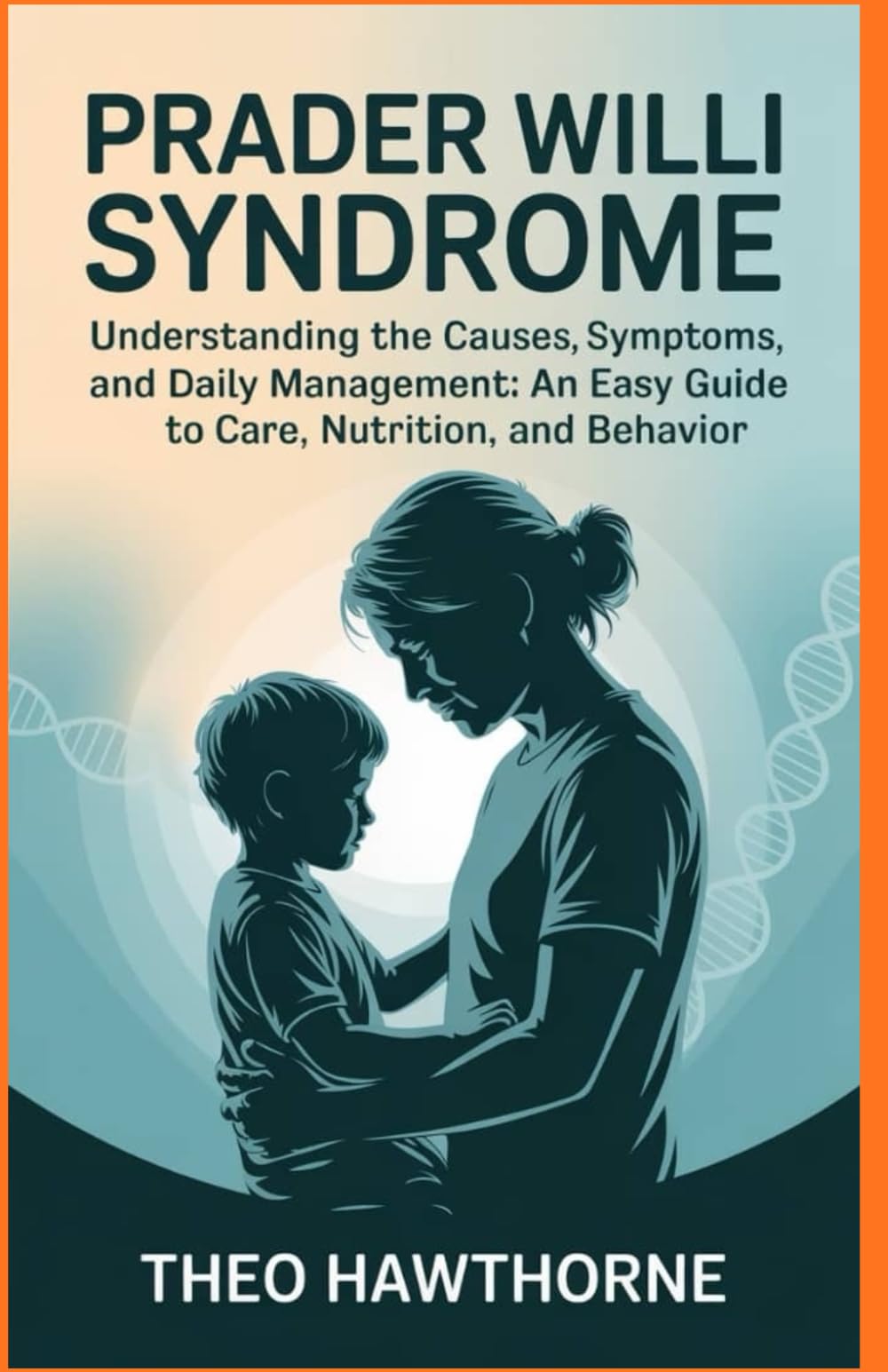 PRADER WILLI SYNDROME: Understanding the Causes, Symptoms, and Daily Management: An Easy Guide to Care, Nutrition, and Behavior