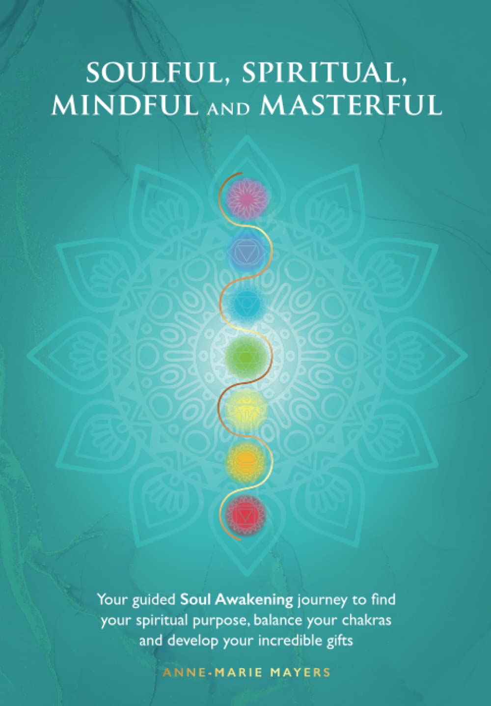 Soulful, Spiritual, Mindful and Masterful: Your Soul Awakening guide to find your spiritual purpose, your true self and happiness, balance chakras and develop amazing gifts