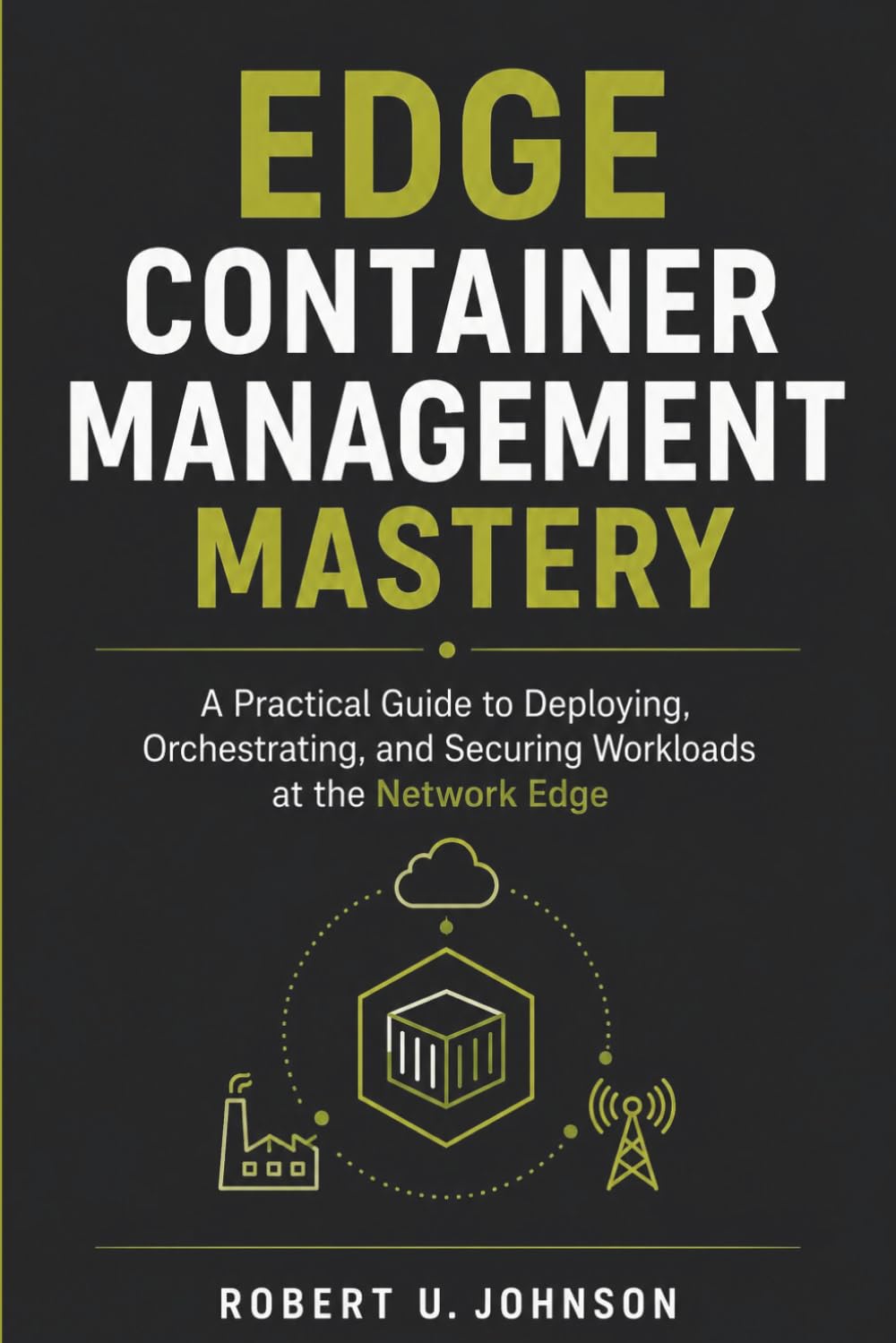 Edge Container Management Mastery: A Practical Guide to Deploying, Orchestrating, and Securing Workloads at the Network Edge