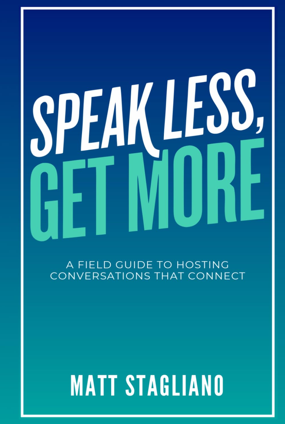 Speak Less, Get More: A Field Guide to Hosting Conversations That Connect