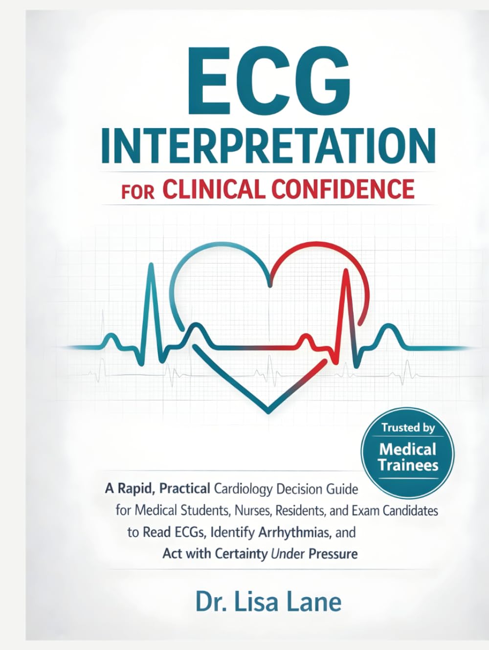 ECG Interpretation For Clinical Confidence: A Rapid, Practical Cardiology Decision Guide for Medical Students, Nurses, Residents, and Exam Candidates to Read ECGs, Identify Arrhythmias, and Act with
