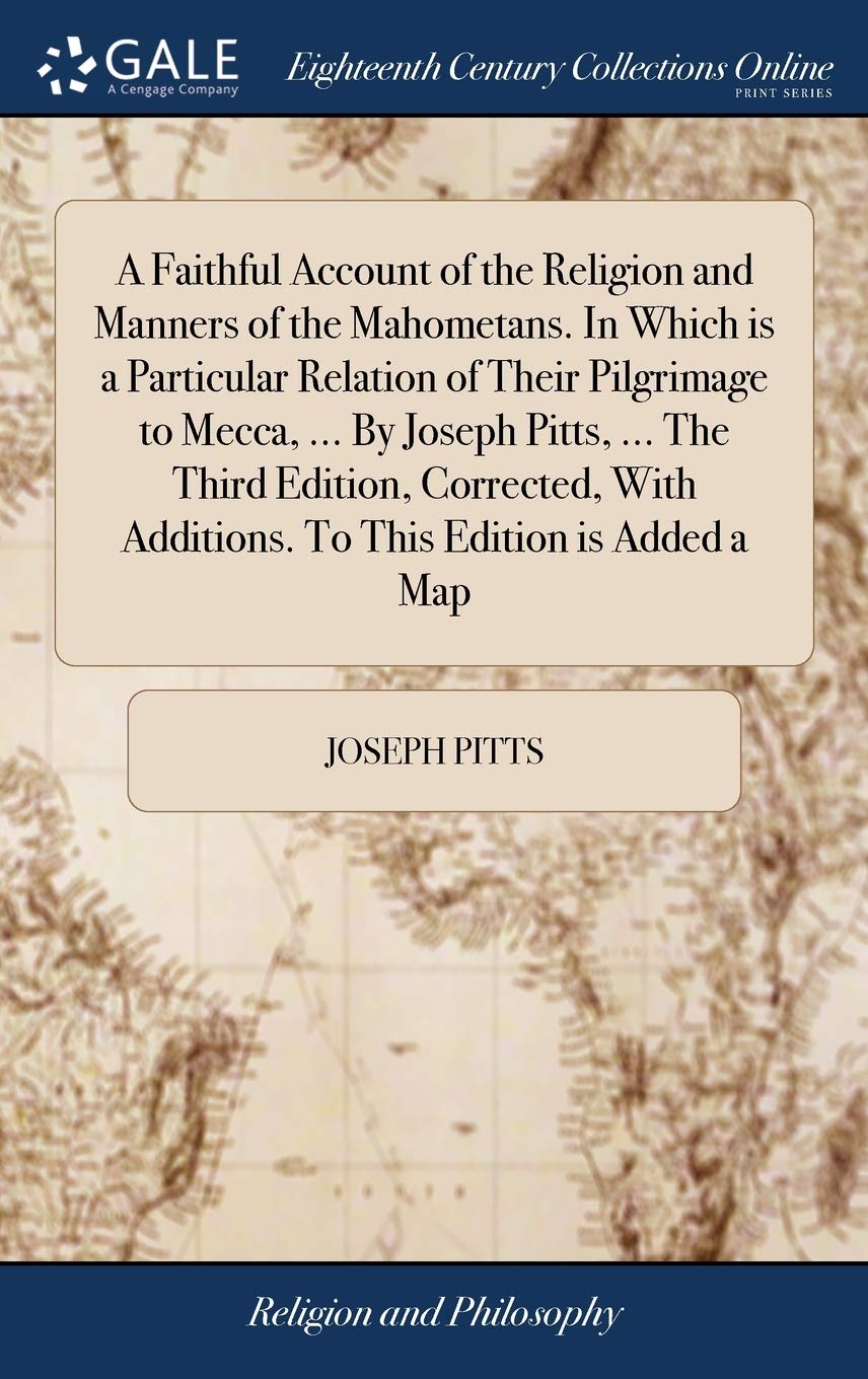 A Faithful Account of the Religion and Manners of the Mahometans. In Which is a Particular Relation of Their Pilgrimage to Mecca, ... By Joseph Pitts, ... Additions. To This Edition is Added a Map