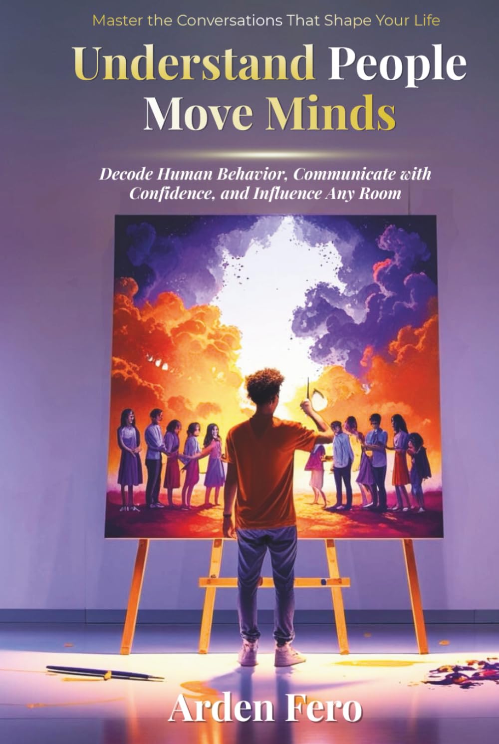 Understand People, Move Minds: Decode Human Behavior, Communicate with Confidence, and Influence Any Room