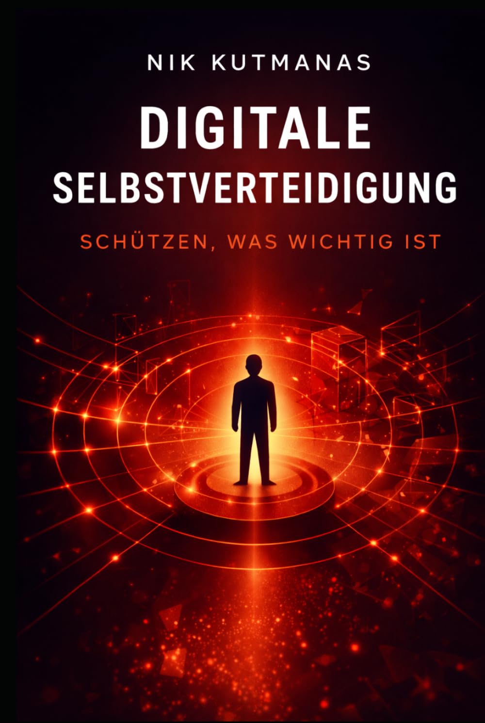 Digitale Selbstverteidigung: Schützen, was wichtig ist: Wie normale Menschen sich vor Betrug, Phishing, KI-Angriffen und digitalen Gefahren schützen