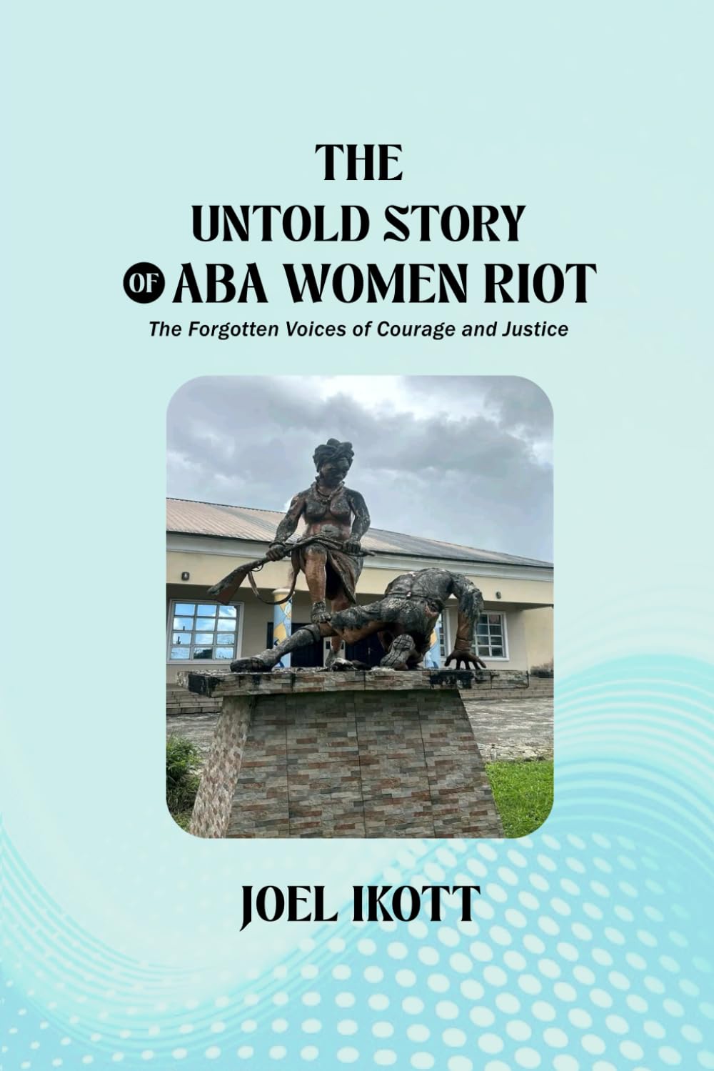 THE UNTOLD STORY OF ABA WOMAN RIOT: The Forgotten Voices of Courage and Justice