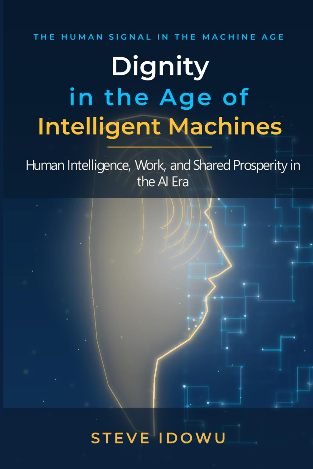 Dignity in the Age of Intelligent Machines: Human Intelligence, Work, and Shared Prosperity in the AI Era (The Leadership Success Series — Principles That Build Influence, Integrity & Results)