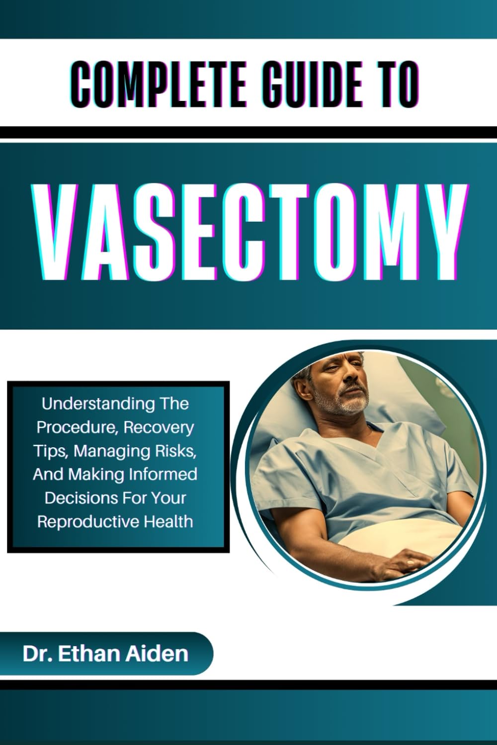 COMPLETE GUIDE TO VASECTOMY: Understanding The Procedure, Recovery Tips, Managing Risks, And Making Informed Decisions For Your Reproductive Health