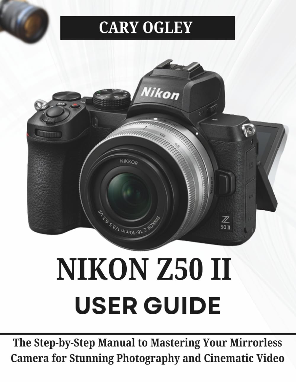 NIKON Z50 II USER GUIDE: The Step-by-Step Manual to Mastering Your Mirrorless Camera for Stunning Photography and Cinematic Video