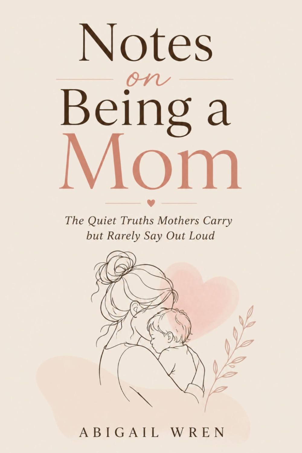 Notes on Being a Mom: The Quiet Truths Mothers Carry but Rarely Say Out Loud