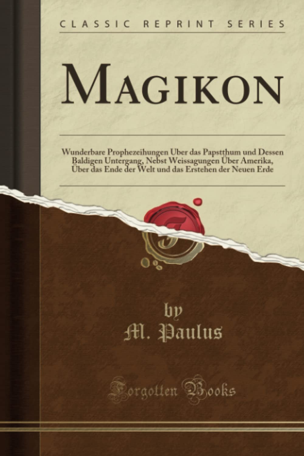 Magikon: Wunderbare Prophezeihungen Über das Papstthum und Dessen Baldigen Untergang, Nebst Weissagungen Über Amerika, Über das Ende der Welt und das Erstehen der Neuen Erde (Classic Reprint)