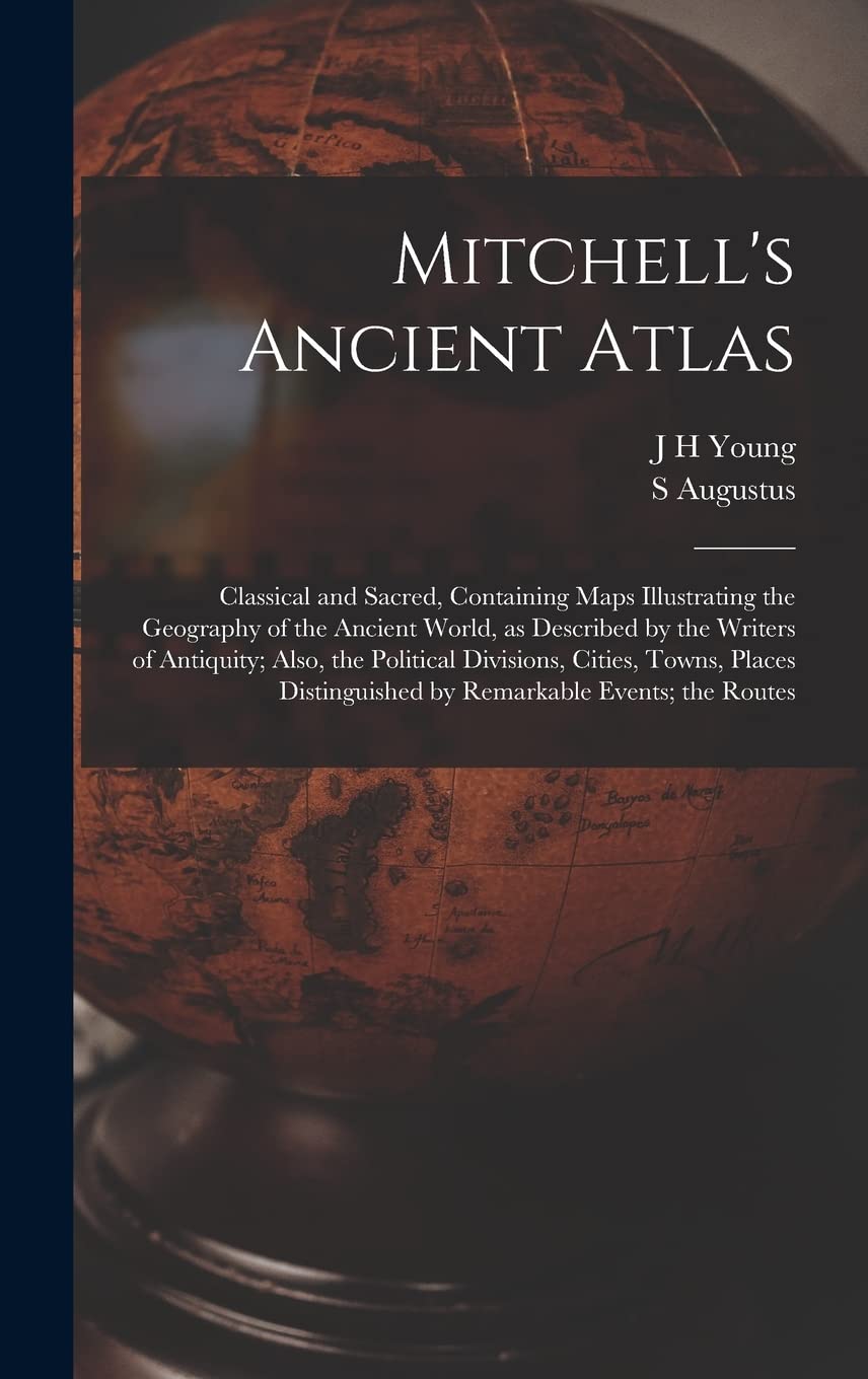 Mitchell's Ancient Atlas: Classical and Sacred, Containing Maps Illustrating the Geography of the Ancient World, as Described by the Writers of ... by Remarkable Events; the Routes