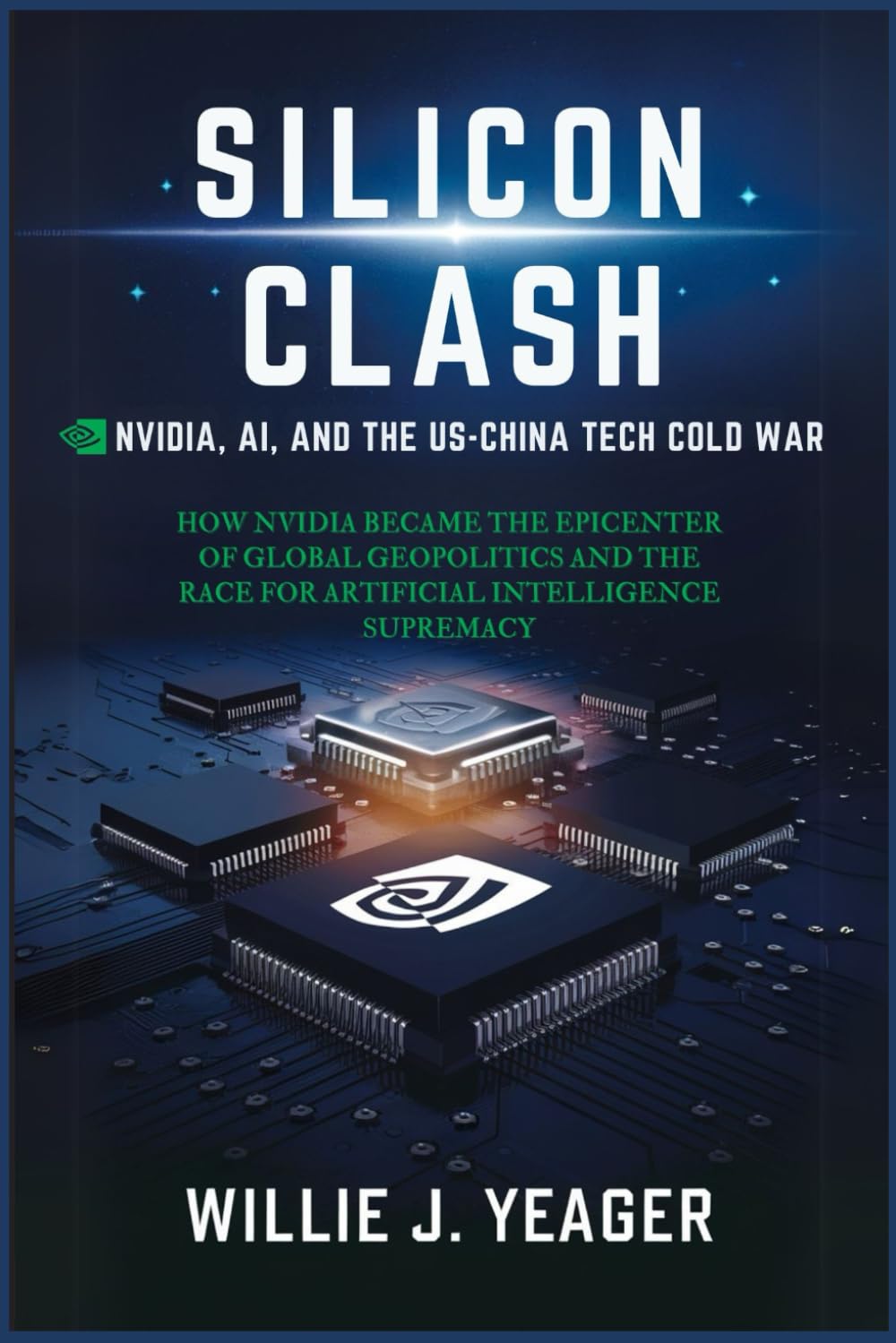 Silicon Clash: Nvidia, AI, and the US-China Tech Cold War: How Nvidia Became the Epicenter of Global Geopolitics and the Race for Artificial Intelligence Supremacy