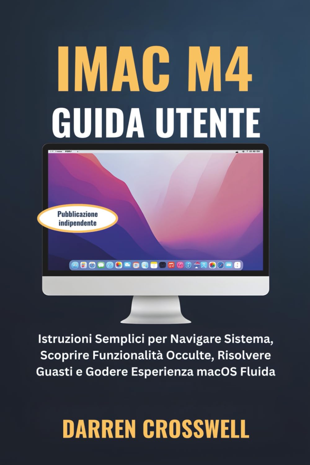iMac M4 Guida Utente: Istruzioni Semplici per Navigare Sistema, Scoprire Funzionalità Occulte, Risolvere Guasti e Godere Esperienza macOS Fluida