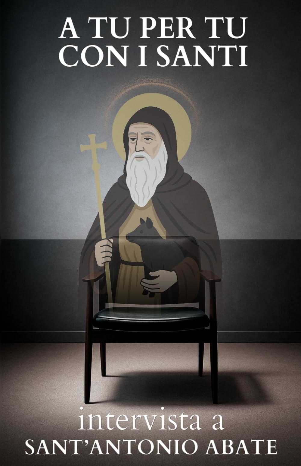A tu per tu con i Santi. Intervista a Sant'Antonio Abate: Dialoghi impossibili per trovare risposte eterne alle domande di oggi.