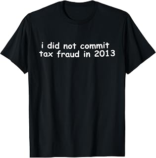 I Did Not Commit Tax Fraud in 2013, Tax Fraud, Funny Sarcasm T-Shirt