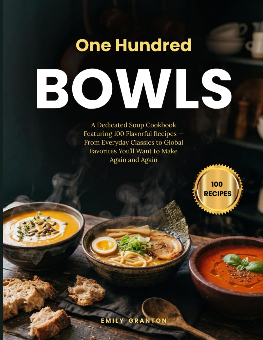 One Hundred Bowls: A Dedicated Soup Cookbook Featuring 100 Flavorful Recipes — From Everyday Classics to Global Favorites You’ll Want to Make Again and Again (The Everyday Kitchen Collection)