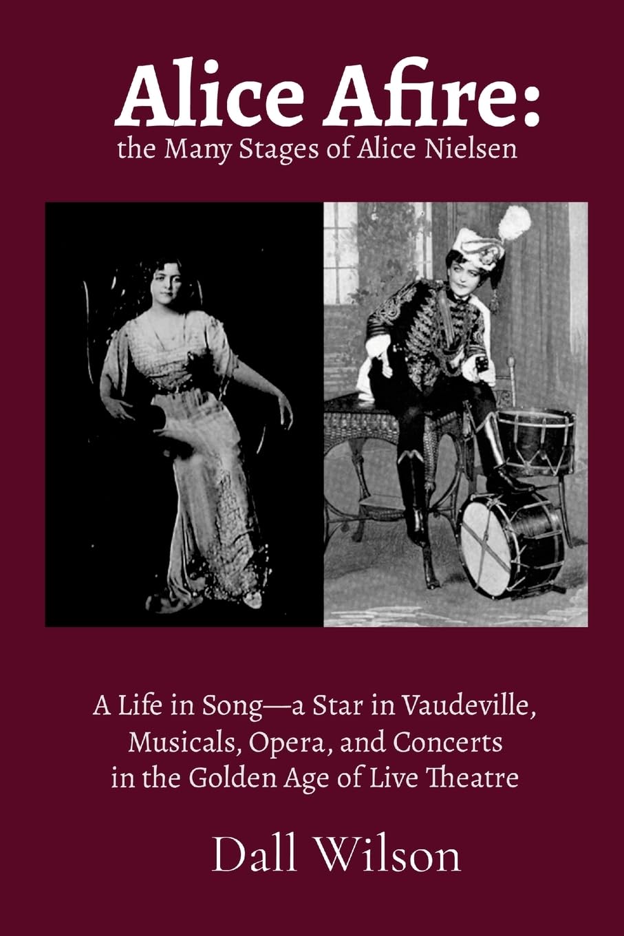 Alice Afire: The Many Stages of Alice Nielsen: A Life in Song—a star in Vaudeville, Musicals, Opera, and Concerts in the Golden Age of Live Theatre