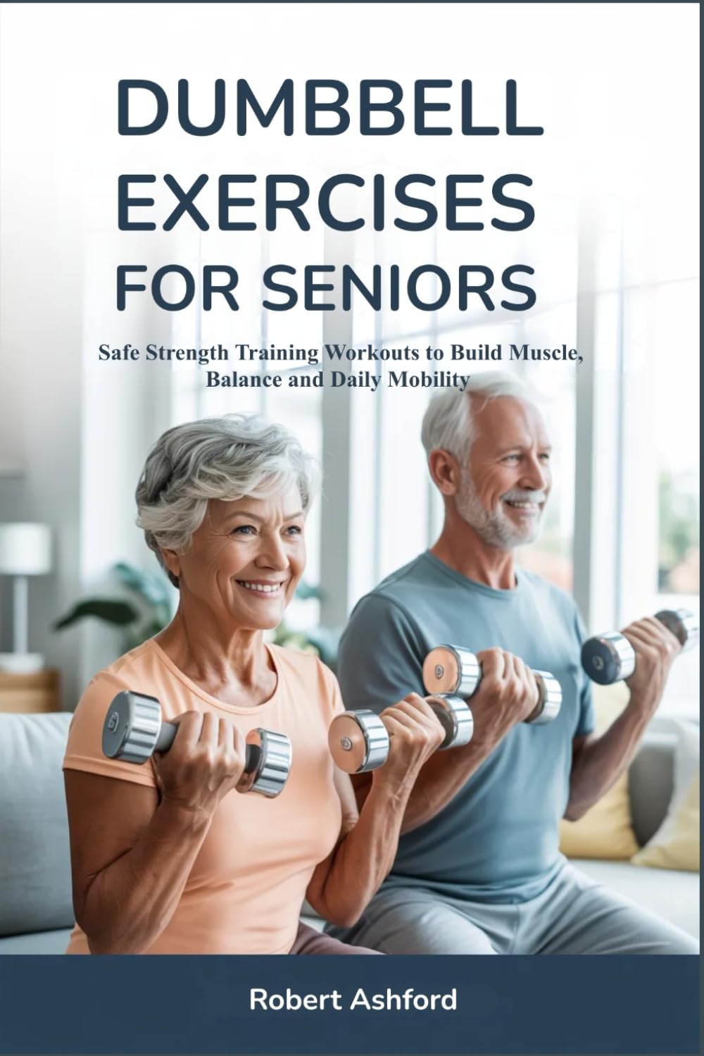 DUMBBELL EXERCISES FOR SENIORS: Safe Strength Training Workouts to Build Muscle, Balance and Daily Mobility