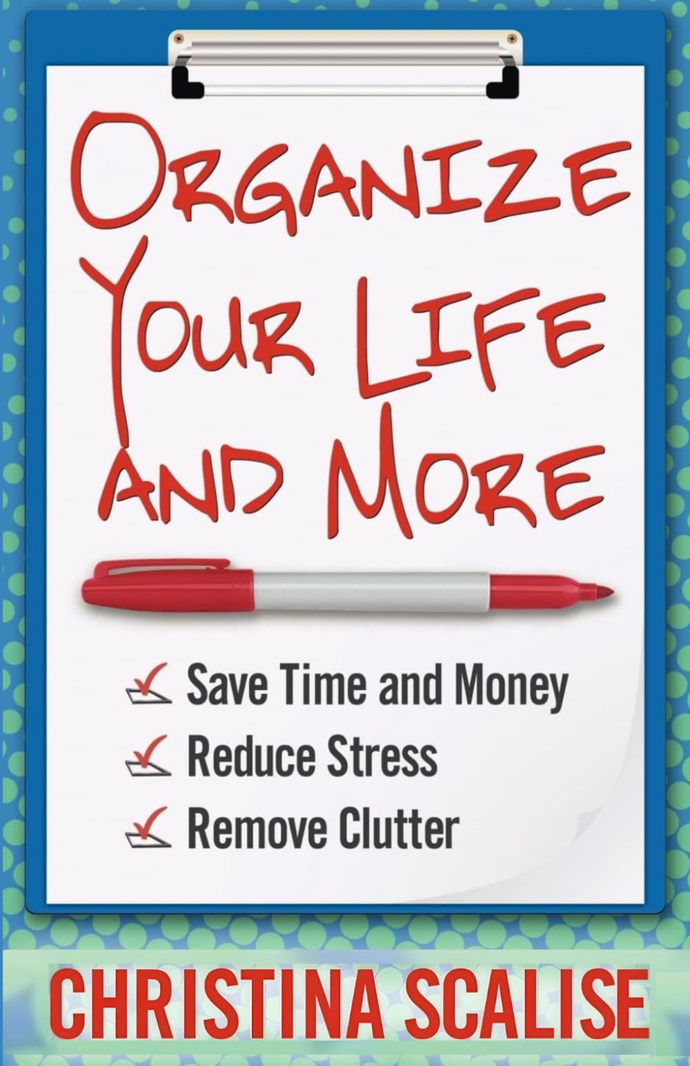 Organize Your Life and More: Save Time and Money, Reduce Stress, Remove Clutter (Organizing Tips by Christina Scalise)
