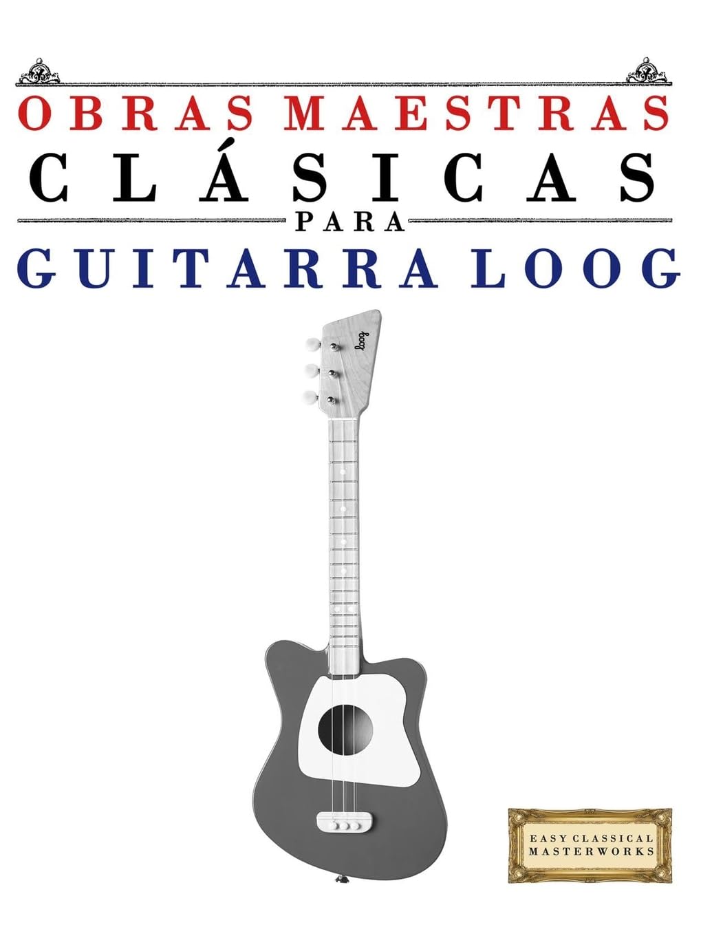 Obras Maestras Clásicas para Guitarra Loog: Piezas fáciles de Bach, Beethoven, Brahms, Handel, Haydn, Mozart, Schubert, Tchaikovsky, Vivaldi y Wagner