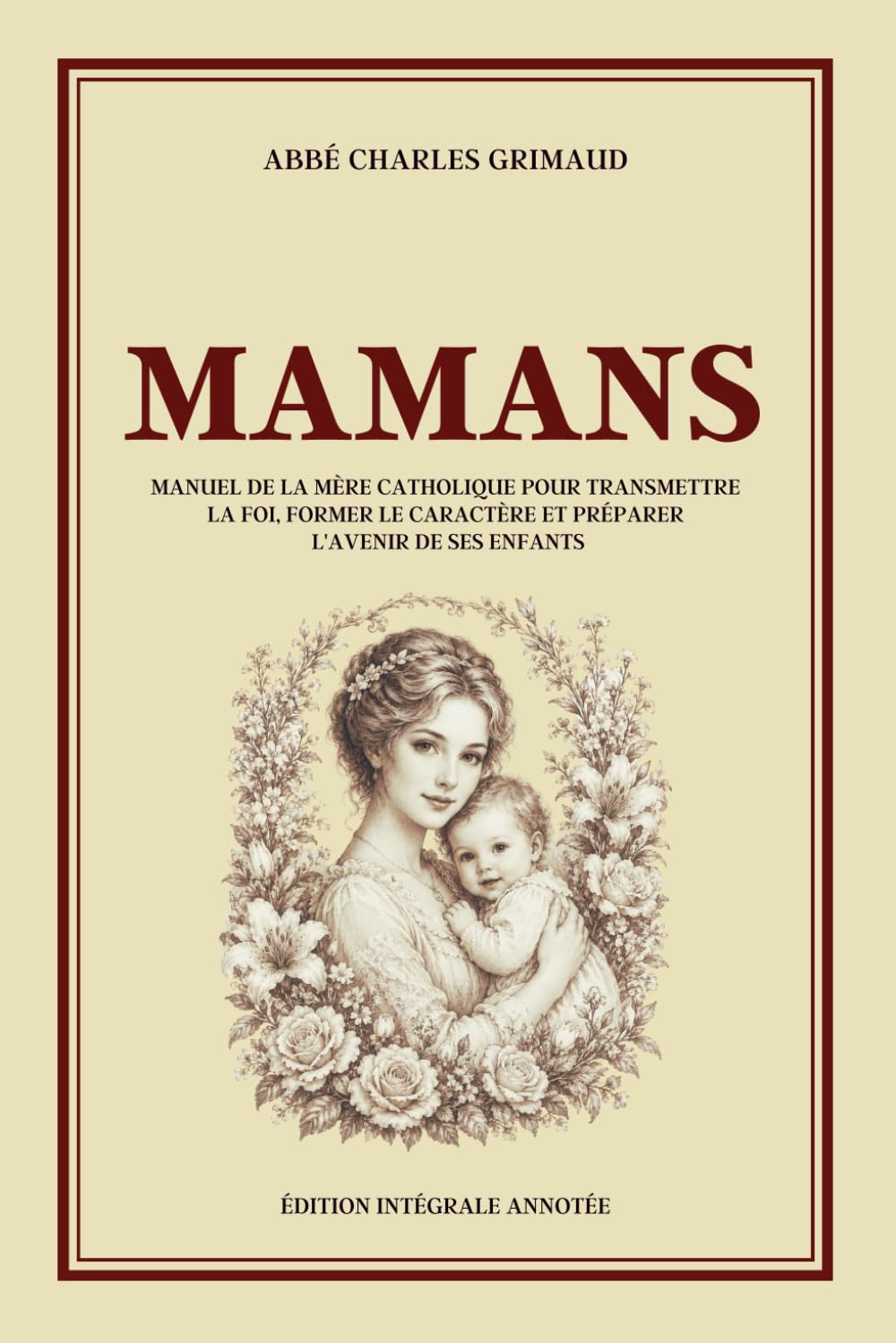 MAMANS - Manuel de la mère catholique pour transmettre la foi, former le caractère et préparer l'avenir de ses enfants - Édition intégrale annotée: ... l'amour pour former des enfants responsables