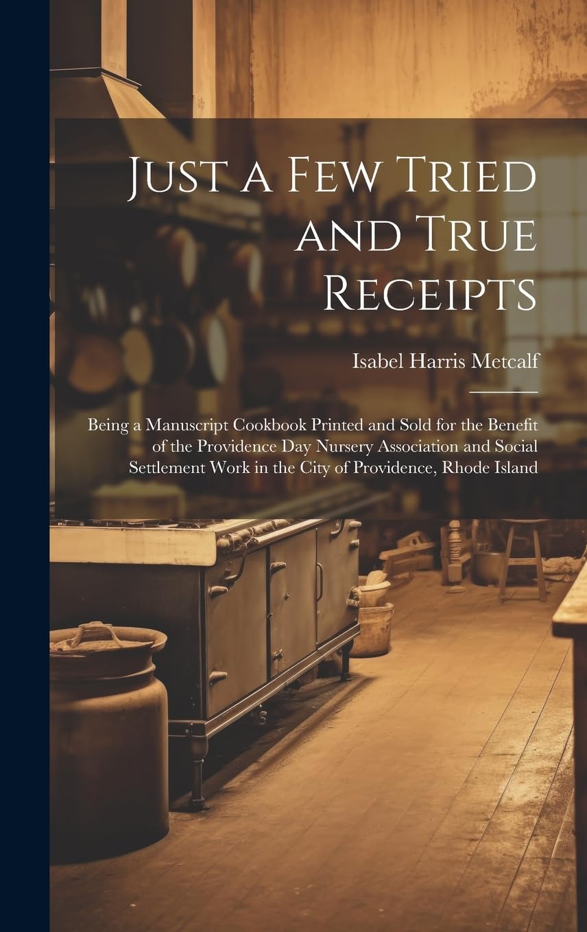 Just a few Tried and True Receipts: Being a Manuscript Cookbook Printed and Sold for the Benefit of the Providence Day Nursery Association and Social ... Work in the City of Providence, Rhode Island