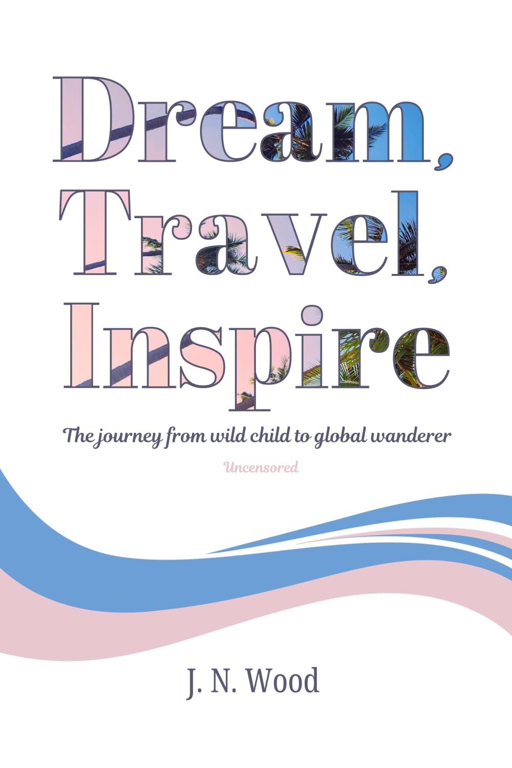 Dream, Travel, Inspire: From wild child to global wanderer. Uncensored