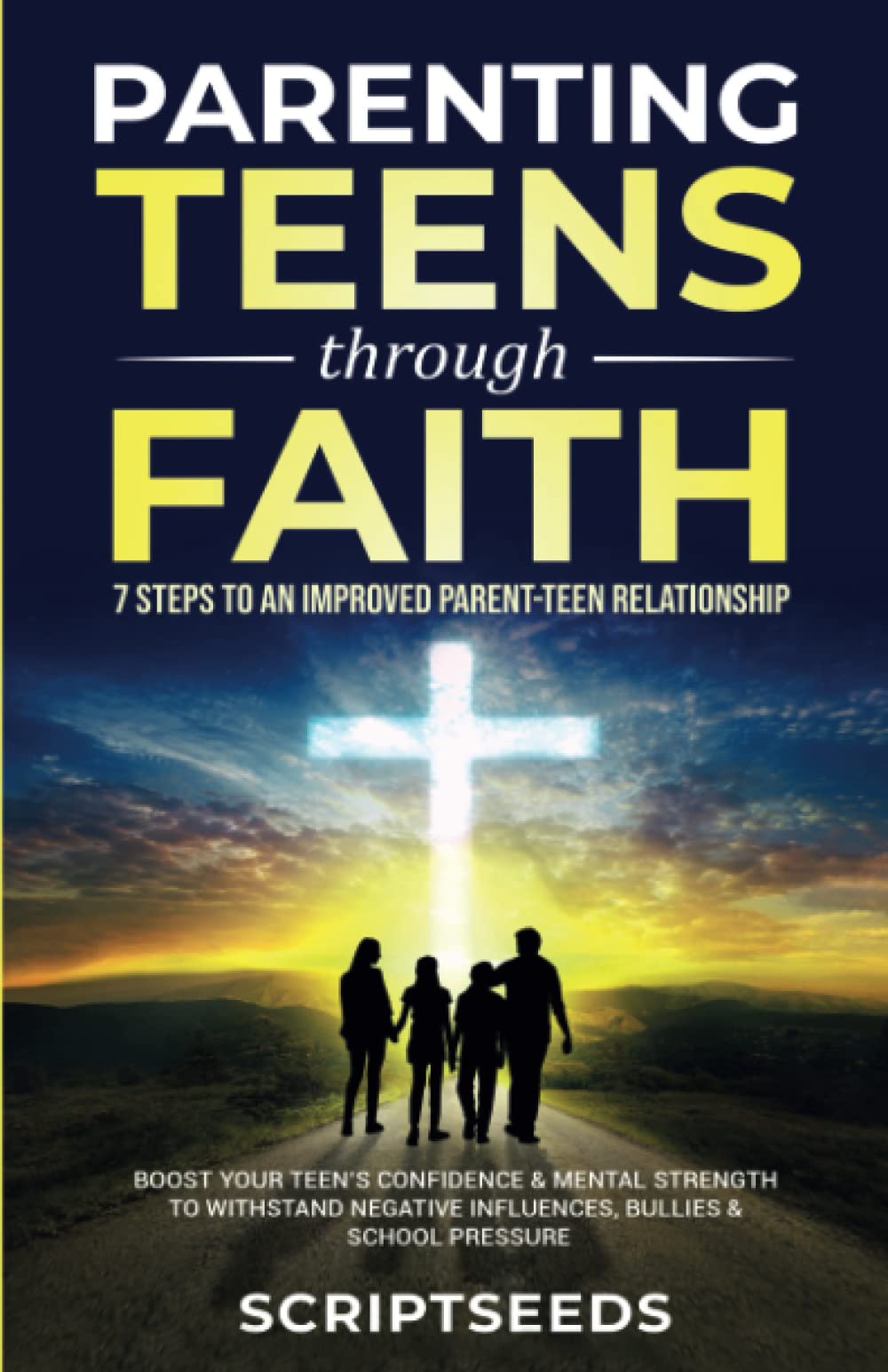 Parenting Teens Through Faith: 7 Steps to an Improved Parent-Teen Relationship, Boost Your Teen's Confidence & Mental Strength to Withstand Negative Influences, Bullies & School Pressure