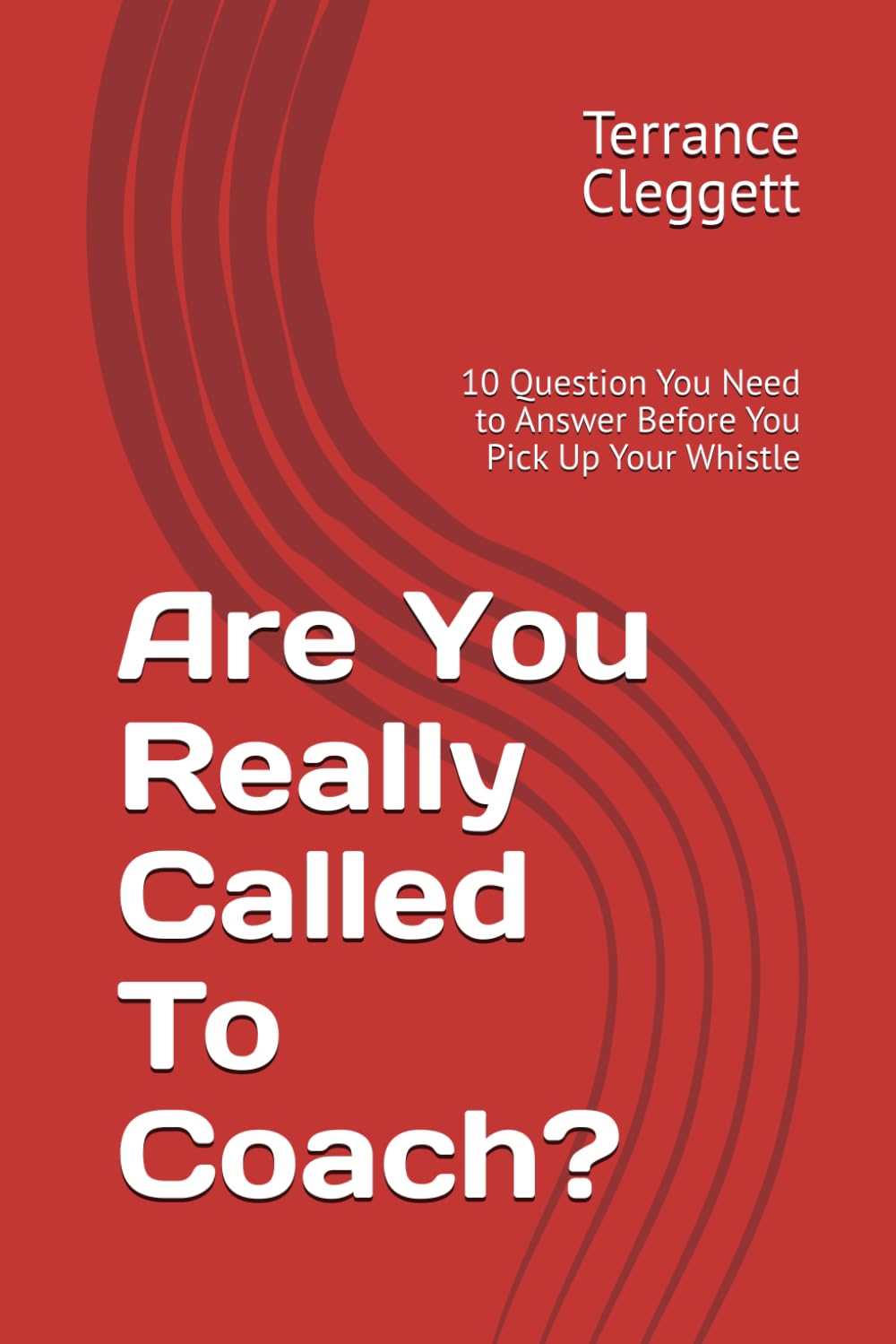 Are You Really Called To Coach?: 10 Question You Need to Answer Before You Pick Up Your Whistle