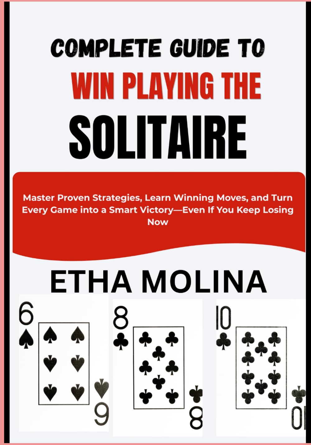 COMPLETE GUIDE TO WIN PLAYING THE SOLITAIRE: Master Proven Strategies, Learn Winning Moves, and Turn Every Game into a Smart Victory—Even If You Keep Losing Now