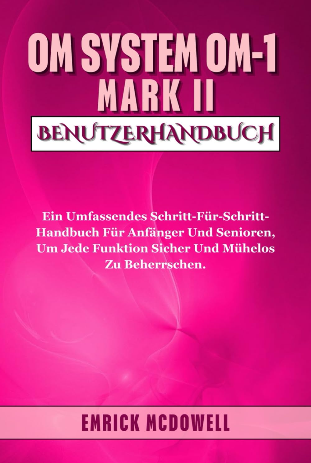 OM SYSTEM OM-1 MARK II BENUTZERHANDBUCH: Ein Umfassendes Schritt-Für-Schritt-Handbuch Für Anfänger Und Senioren, Um Jede Funktion Sicher Und Mühelos Zu Beherrschen.