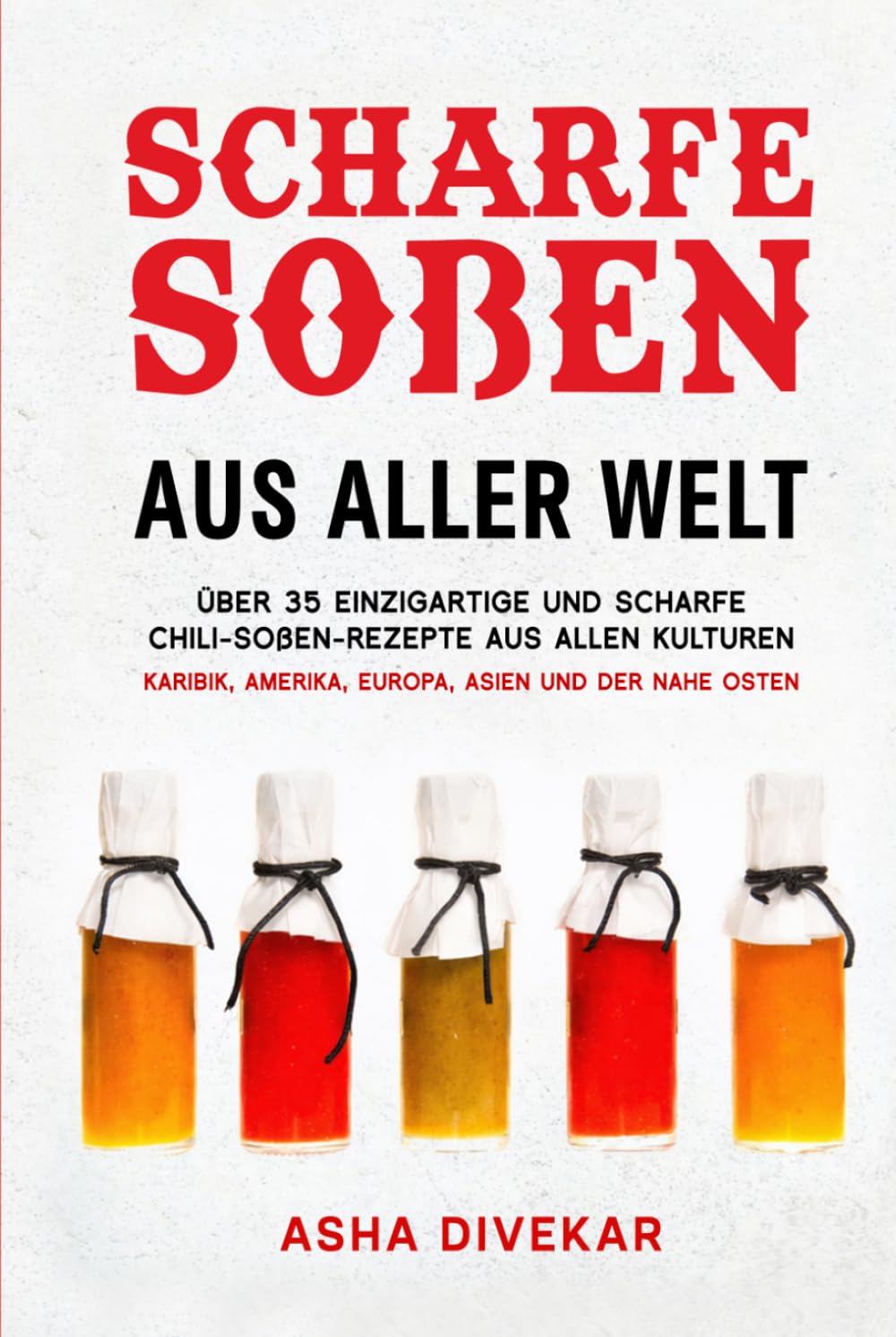 Scharfe Soßen Aus Aller Welt: Über 35 einzigartige und scharfe Chili-Soßen-Rezepte aus allen Kulturen Karibik, Amerika, Europa, Asien und der Nahe Osten