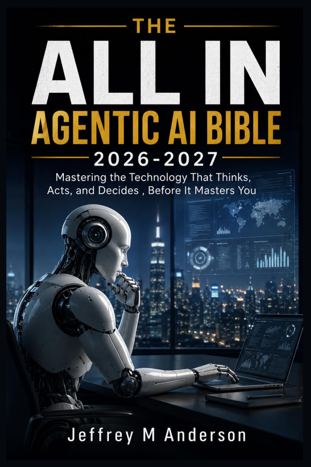 THE ALL IN AGENTIC AI BIBLE 2026-2027: Mastering the Technology That Thinks, Acts, and Decides , Before It Masters You
