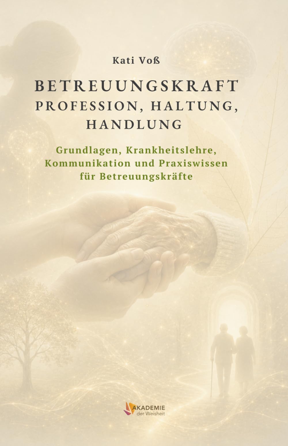 BETREUUNGSKRAFT - PROFESSION, HALTUNG, HANDLUNG: Grundlagen, Krankheitslehre, Kommunikation und Praxiswissen für Betreuungskräfte (BILDUNGSKONTEXT der AKADEMIE DER WEISHEIT)