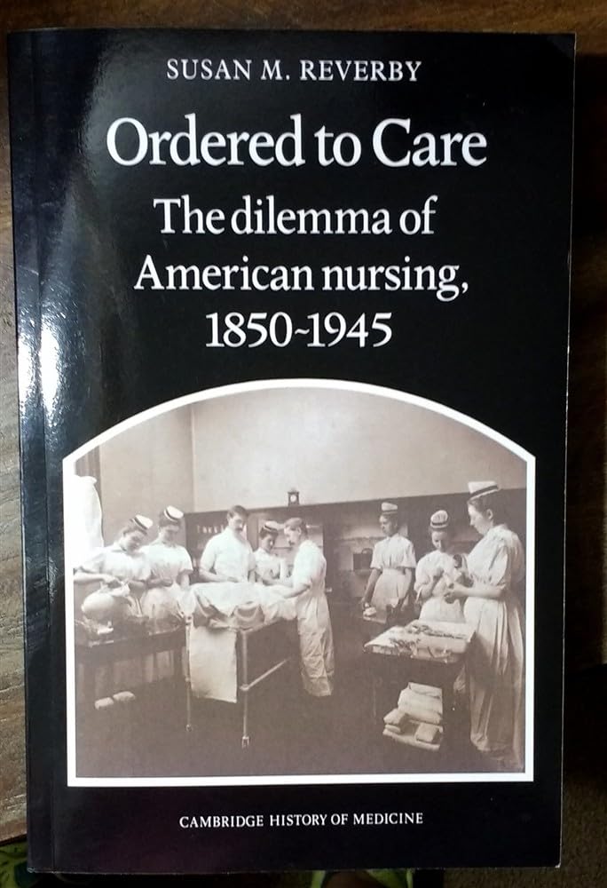 Ordered to Care: The Dilemma of American Nursing, 1850 1945 (Cambridge Studies in the History of Medicine)
